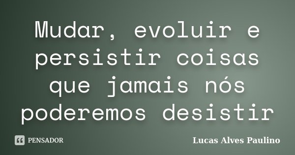 Mudar, evoluir e persistir coisas que jamais nós poderemos desistir... Frase de Lucas Alves Paulino.