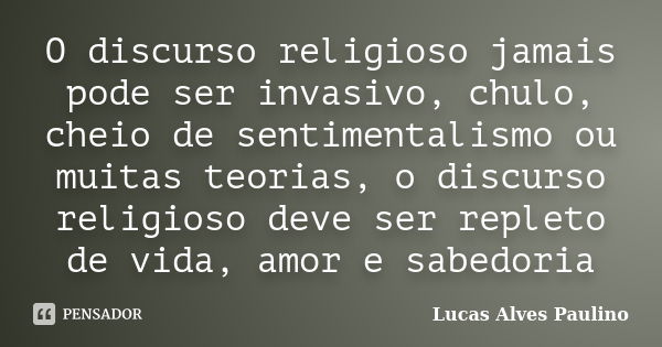 O discurso religioso jamais pode ser invasivo, chulo, cheio de sentimentalismo ou muitas teorias, o discurso religioso deve ser repleto de vida, amor e sabedori... Frase de Lucas Alves Paulino.