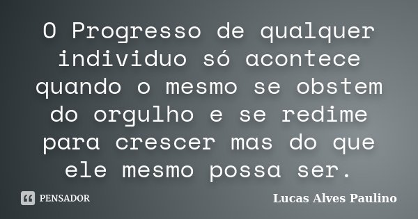 O Progresso de qualquer individuo só acontece quando o mesmo se obstem do orgulho e se redime para crescer mas do que ele mesmo possa ser.... Frase de Lucas Alves Paulino.