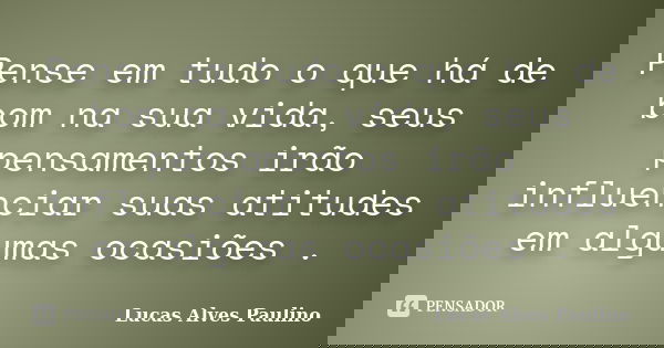 Pense em tudo o que há de bom na sua vida, seus pensamentos irão influenciar suas atitudes em algumas ocasiões .... Frase de Lucas Alves Paulino.