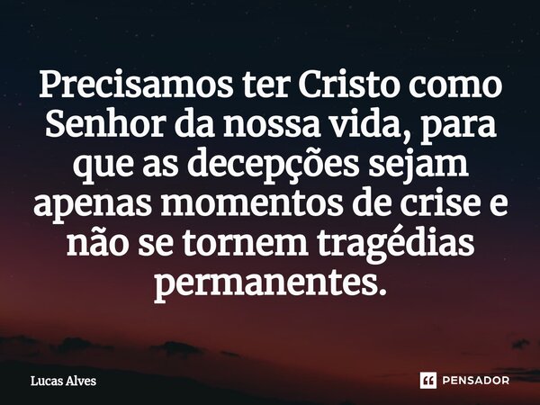 ⁠Precisamos ter Cristo como Senhor da nossa vida, para que as decepções sejam apenas momentos de crise e não se tornem tragédias permanentes.... Frase de Lucas Alves.