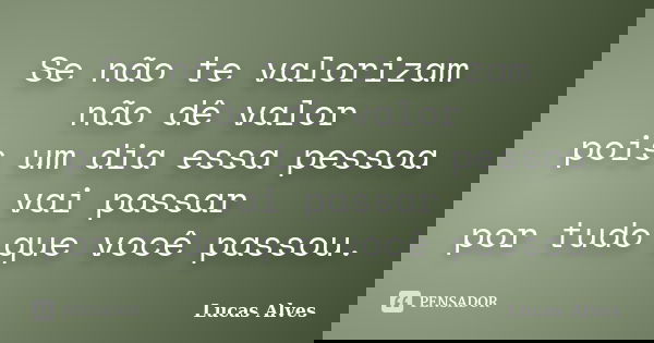 Se não te valorizam não dê valor pois um dia essa pessoa vai passar por tudo que você passou.... Frase de Lucas Alves.