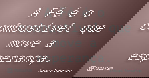 A Fé é o combustível que move a esperança.... Frase de Lucas Amorim.