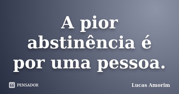 A pior abstinência é por uma pessoa.... Frase de Lucas Amorim.