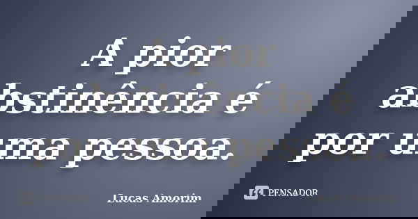 A pior abstinência é por uma pessoa.... Frase de Lucas Amorim.