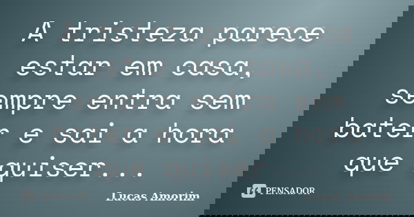 A tristeza parece estar em casa, sempre entra sem bater e sai a hora que quiser...... Frase de Lucas Amorim.