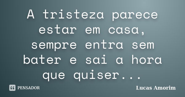 A tristeza parece estar em casa, sempre entra sem bater e sai a hora que quiser...... Frase de Lucas Amorim.