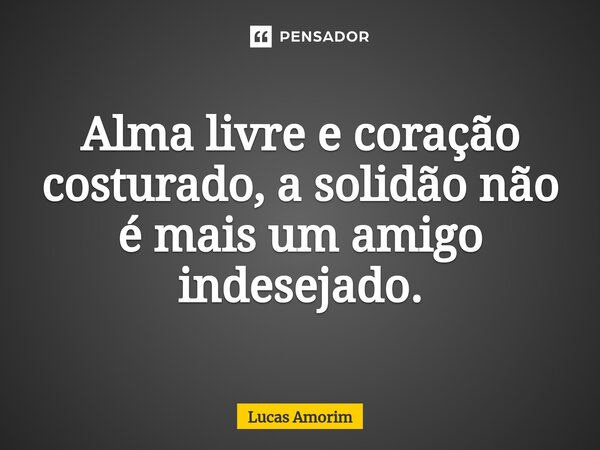 Alma livre e coração costurado, a solidão não é mais um amigo indesejado.... Frase de Lucas Amorim.