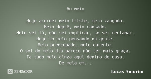 Ao meio Hoje acordei meio triste, meio zangado. Meio deprê, meio cansado. Meio sei lá, não sei explicar, só sei reclamar. Hoje to meio pensando na gente. Meio p... Frase de Lucas Amorim.