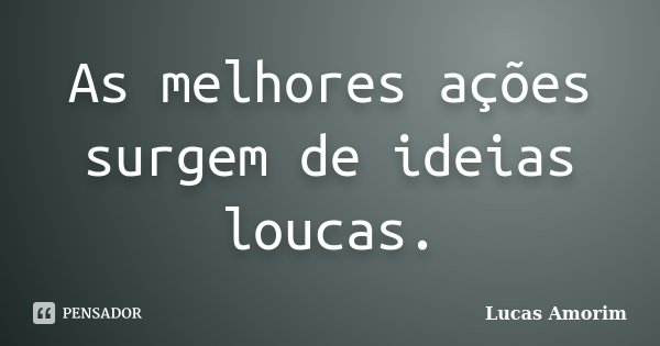 As melhores ações surgem de ideias loucas.... Frase de Lucas Amorim.