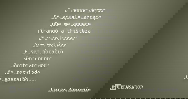 E nesse tempo Só aquele abraço Que me aquece Tirando a tristeza E o estresse Sem motivos E sem horário Seu corpo Junto ao meu Me servindo De agasalho...... Frase de Lucas Amorim.