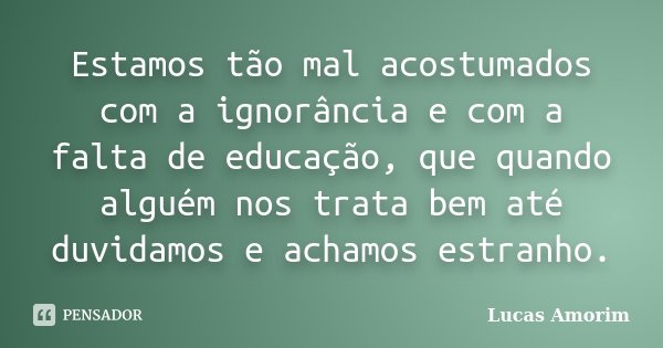 Estamos tão mal acostumados com a ignorância e com a falta de educação, que quando alguém nos trata bem até duvidamos e achamos estranho.... Frase de Lucas Amorim.