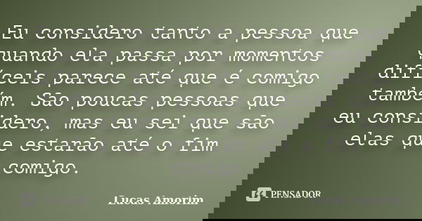 Eu considero tanto a pessoa que quando ela passa por momentos difíceis parece até que é comigo também. São poucas pessoas que eu considero, mas eu sei que são e... Frase de Lucas Amorim.
