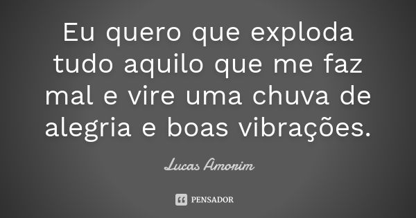 Eu quero que exploda tudo aquilo que me faz mal e vire uma chuva de alegria e boas vibrações.... Frase de Lucas Amorim.