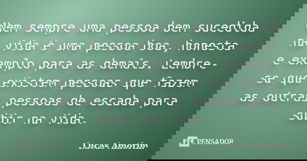 Nem sempre uma pessoa bem sucedida na vida é uma pessoa boa, honesta e exemplo para as demais. Lembre-se que existem pessoas que fazem as outras pessoas de esca... Frase de Lucas Amorim.