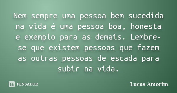 Nem sempre uma pessoa bem sucedida na vida é uma pessoa boa, honesta e exemplo para as demais. Lembre-se que existem pessoas que fazem as outras pessoas de esca... Frase de Lucas Amorim.