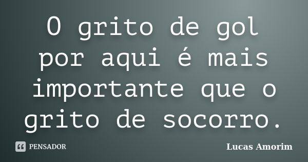 O grito de gol por aqui é mais importante que o grito de socorro.... Frase de Lucas Amorim.