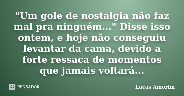 "Um gole de nostalgia não faz mal pra ninguém..." Disse isso ontem, e hoje não conseguiu levantar da cama, devido a forte ressaca de momentos que jama... Frase de Lucas Amorim.