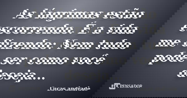 As lágrimas estão escorrendo. É a vida me dizendo: Nem tudo pode ser como você deseja...... Frase de Lucas andrade.