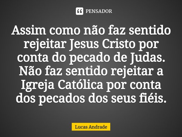 ⁠Assim como não faz sentido rejeitar Jesus Cristo por conta do pecado de Judas. Não faz sentido rejeitar a Igreja Católica por conta dos pecados dos seus fiéis.... Frase de Lucas andrade.