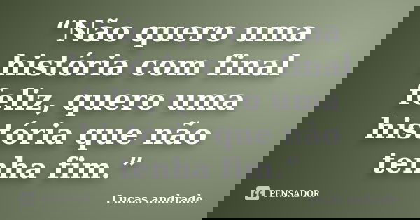 “Não quero uma história com final feliz, quero uma história que não tenha fim.”... Frase de Lucas andrade.