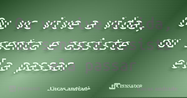 Ou vc vive a vida, ou senta e assiste ela passar... Frase de Lucas Andrade.