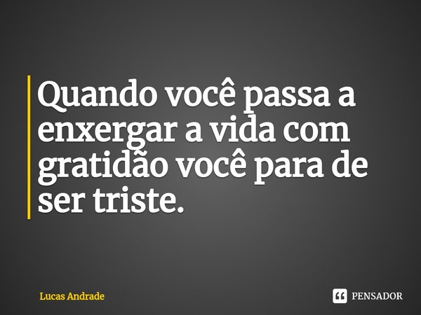 ⁠Quando você passa a enxergar a vida com gratidão você para de ser triste.... Frase de Lucas andrade.