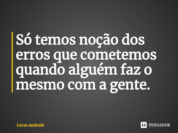 ⁠Só temos noção dos erros que cometemos quando alguém faz o mesmo com a gente.... Frase de Lucas andrade.
