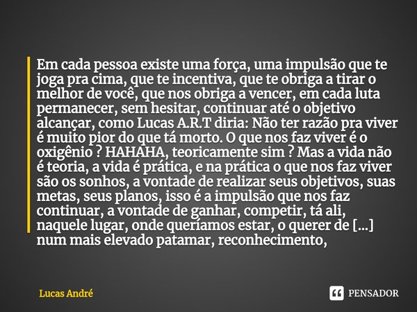 Em cada pessoa existe uma força, uma impulsão que te joga pra cima, que te incentiva, que te obriga a tirar o melhor de você, que nos obriga a vencer, em cada ... Frase de Lucas André.
