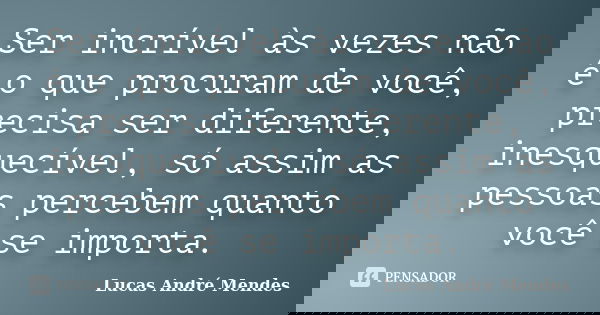 Ser incrível às vezes não é o que procuram de você, precisa ser diferente, inesquecível, só assim as pessoas percebem quanto você se importa.... Frase de Lucas André Mendes.