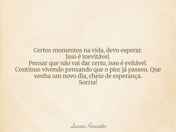 Certos momentos na vida, devo esperar. Isso é inevitável. Pensar que não vai dar certo, isso é evitável. Continuo vivendo pensando que o pior já passou. Que ven... Frase de Lucas Aniceto.