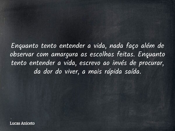 Enquanto tento entender a vida, nada faço além de observar com amargura as escolhas feitas. Enquanto tento entender a vida, escrevo ao invés de procurar, da dor... Frase de Lucas Aniceto.