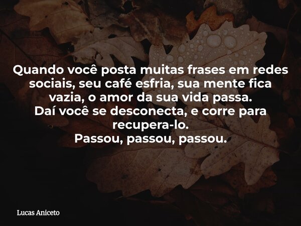 Quando você posta muitas frases em redes sociais, seu café esfria, sua mente fica vazia, o amor da sua vida passa. Daí você se desconecta, e corre para recupera... Frase de Lucas Aniceto.