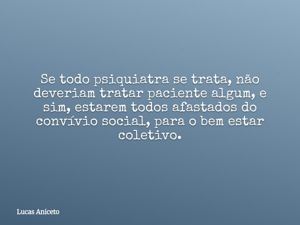 Se todo psiquiatra se trata, não deveriam tratar paciente algum, e sim, estarem todos afastados do convívio social, para o bem estar coletivo.... Frase de Lucas Aniceto.