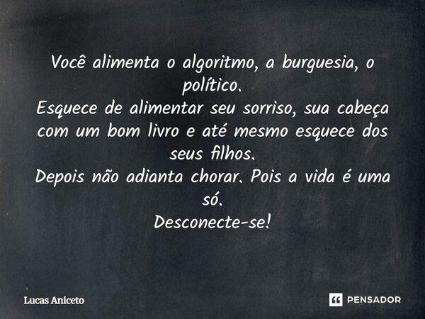 Você alimenta o algoritmo, a burguesia, o político. Esquece de alimentar seu sorriso, sua cabeça com um bom livro e até mesmo esquece dos seus filhos. Depois nã... Frase de Lucas Aniceto.