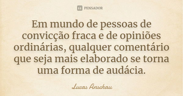 Em mundo de pessoas de convicção fraca e de opiniões ordinárias, qualquer comentário que seja mais elaborado se torna uma forma de audácia.... Frase de Lucas Anschau.