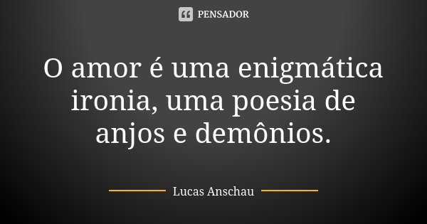 O amor é uma enigmática ironia, uma poesia de anjos e demônios.... Frase de Lucas Anschau.