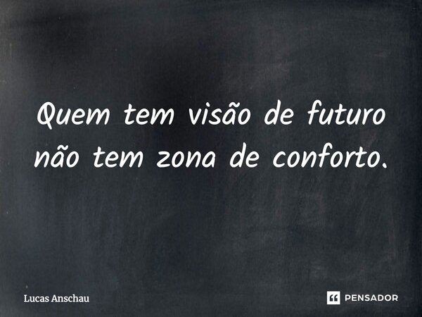 Quem tem visão de futuro não tem zona de conforto.... Frase de Lucas Anschau.