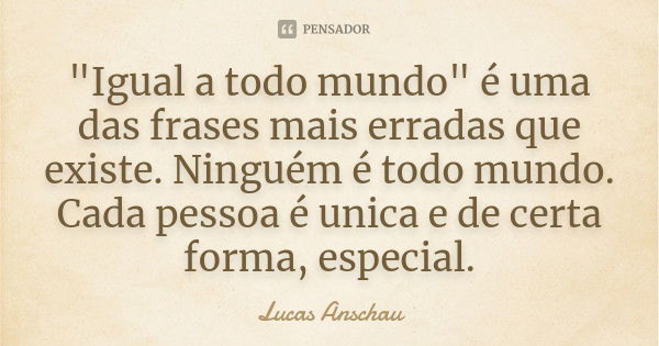 "Igual a todo mundo" é uma das frases mais erradas que existe. Ninguém é todo mundo. Cada pessoa é unica e de certa forma, especial.... Frase de Lucas Anschau.