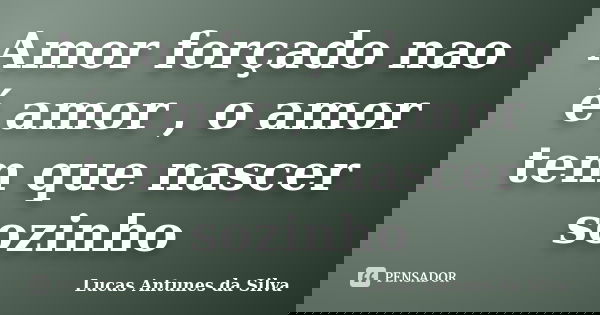 Amor forçado nao é amor , o amor tem que nascer sozinho... Frase de Lucas Antunes da Silva.