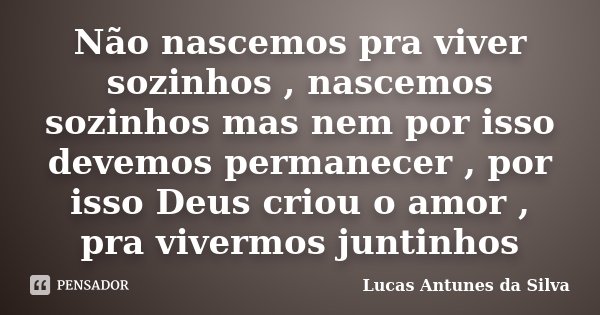 Não nascemos pra viver sozinhos , nascemos sozinhos mas nem por isso devemos permanecer , por isso Deus criou o amor , pra vivermos juntinhos... Frase de Lucas Antunes da Silva.