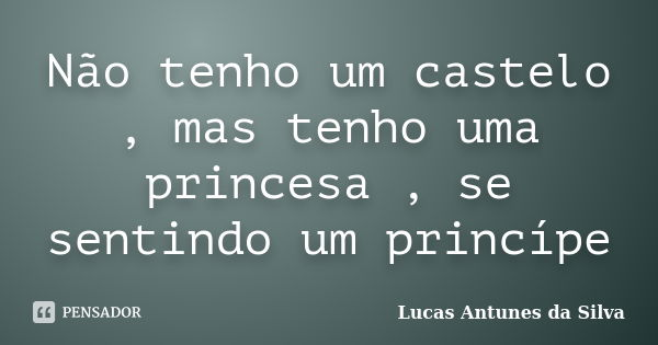 Não tenho um castelo , mas tenho uma princesa , se sentindo um princípe... Frase de Lucas Antunes da Silva.