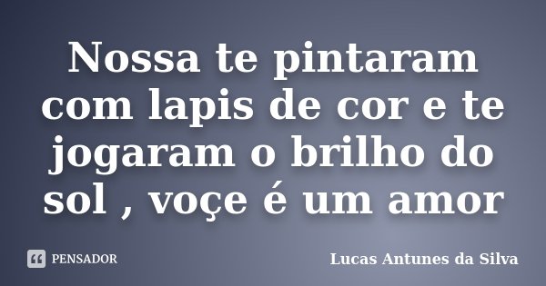 Nossa te pintaram com lapis de cor e te jogaram o brilho do sol , voçe é um amor... Frase de Lucas Antunes Da Silva.