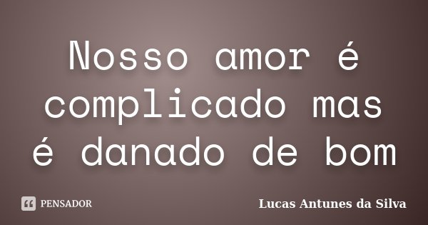 Nosso amor é complicado mas é danado de bom... Frase de Lucas Antunes da Silva.