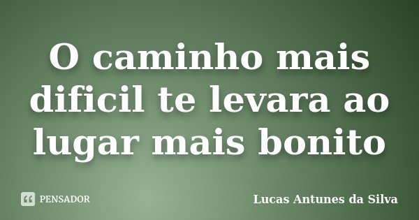 O caminho mais dificil te levara ao lugar mais bonito... Frase de Lucas Antunes da Silva.