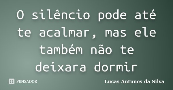 O silêncio pode até te acalmar, mas ele também não te deixara dormir... Frase de Lucas Antunes da Silva.