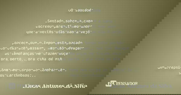 Ou saudade Sentado sobre a cama escrevo para ti meu amor que a muitos dias nao a vejo parece que o tempo esta parado os dias até passam , mas tão devagar as lem... Frase de Lucas Antunes Da Silva.