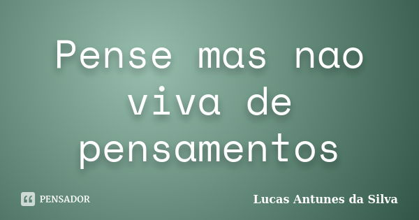 Pense mas nao viva de pensamentos... Frase de Lucas Antunes da Silva.