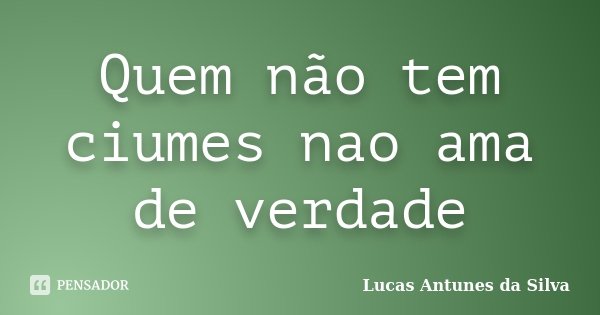 Quem não tem ciumes nao ama de verdade... Frase de Lucas Antunes Da Silva.