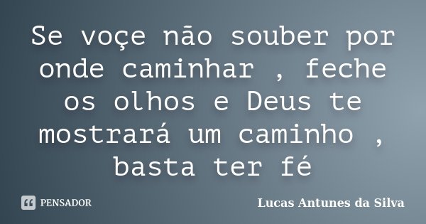 Se voçe não souber por onde caminhar , feche os olhos e Deus te mostrará um caminho , basta ter fé... Frase de Lucas Antunes da Silva.